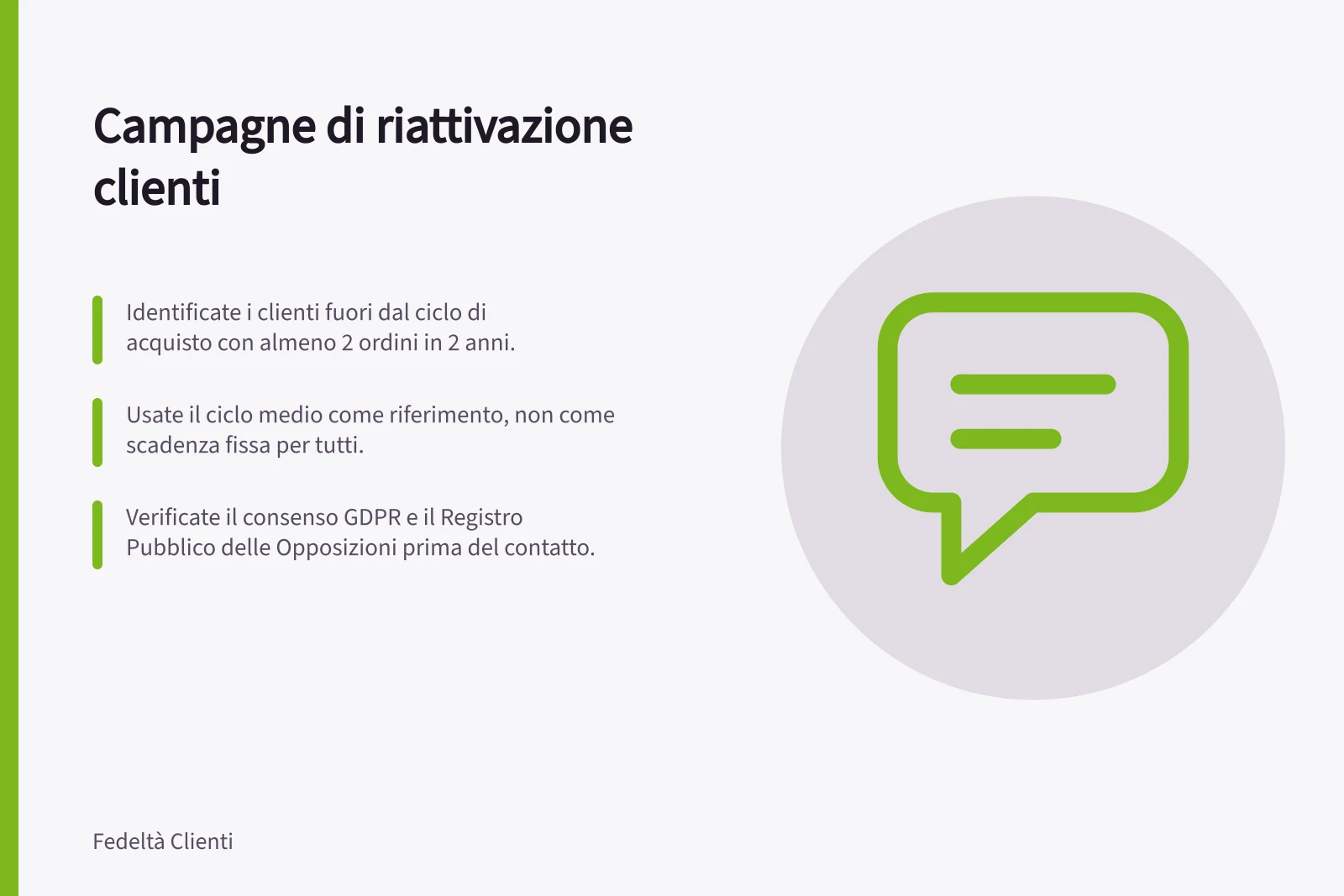 Campagne di riattivazione clienti: Identificate i clienti fuori dal ciclo di acquisto con almeno 2 ordini in 2 anni.; Usate il ciclo medio come riferimento, non come scadenza fissa per tutti.; Verificate il consenso GDPR e il Registro Pubblico delle Opposizioni prima del contatto.