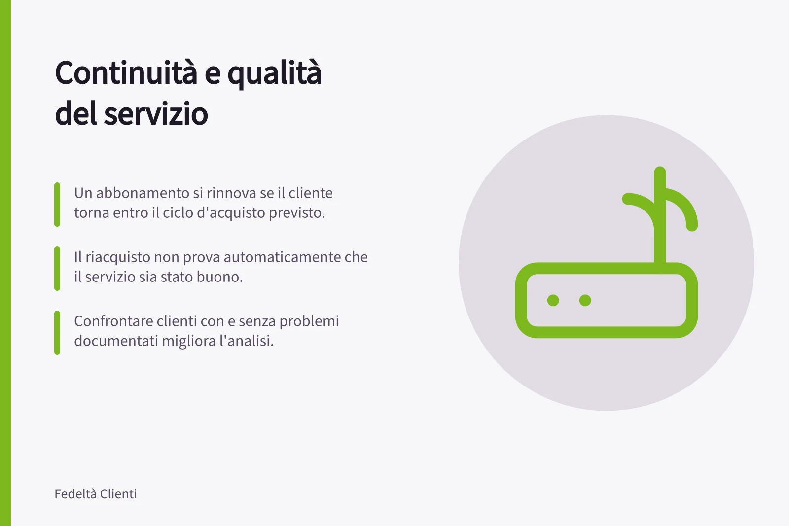 Continuità e qualità del servizio: Un abbonamento si rinnova se il cliente torna entro il ciclo d'acquisto previsto.; Il riacquisto non prova automaticamente che il servizio sia stato buono.; Confrontare clienti con e senza problemi documentati migliora l'analisi.