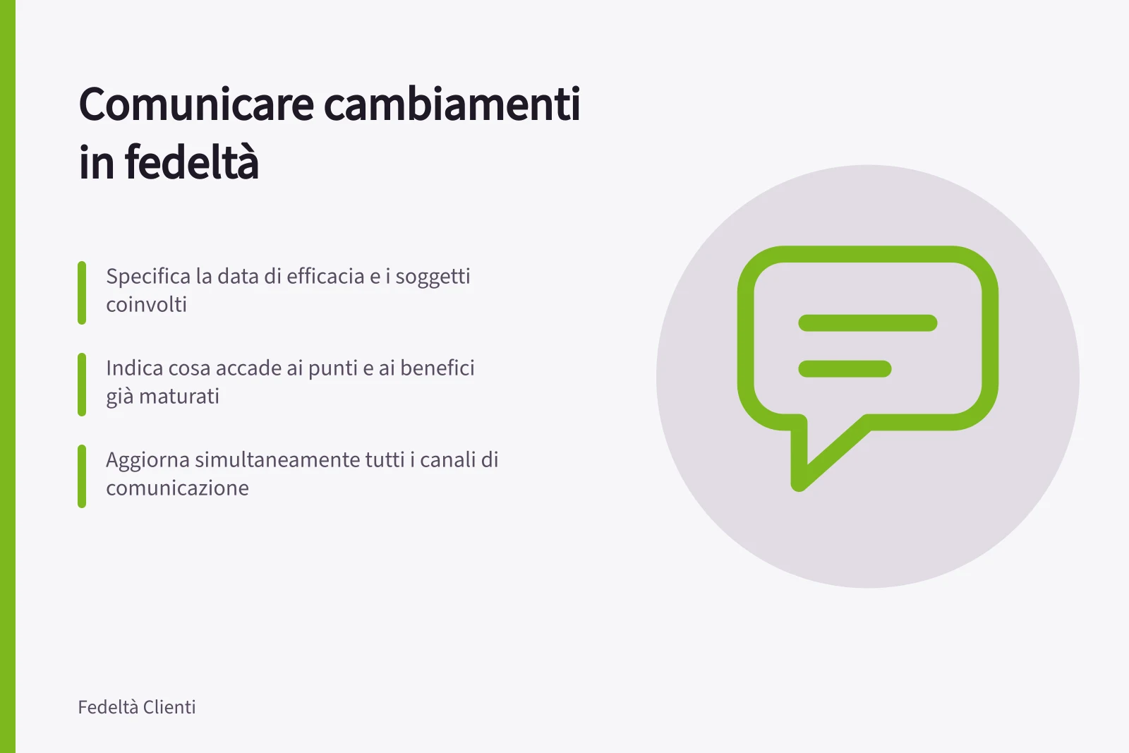 Comunicare cambiamenti in fedeltà: Specifica la data di efficacia e i soggetti coinvolti; Indica cosa accade ai punti e ai benefici già maturati; Aggiorna simultaneamente tutti i canali di comunicazione