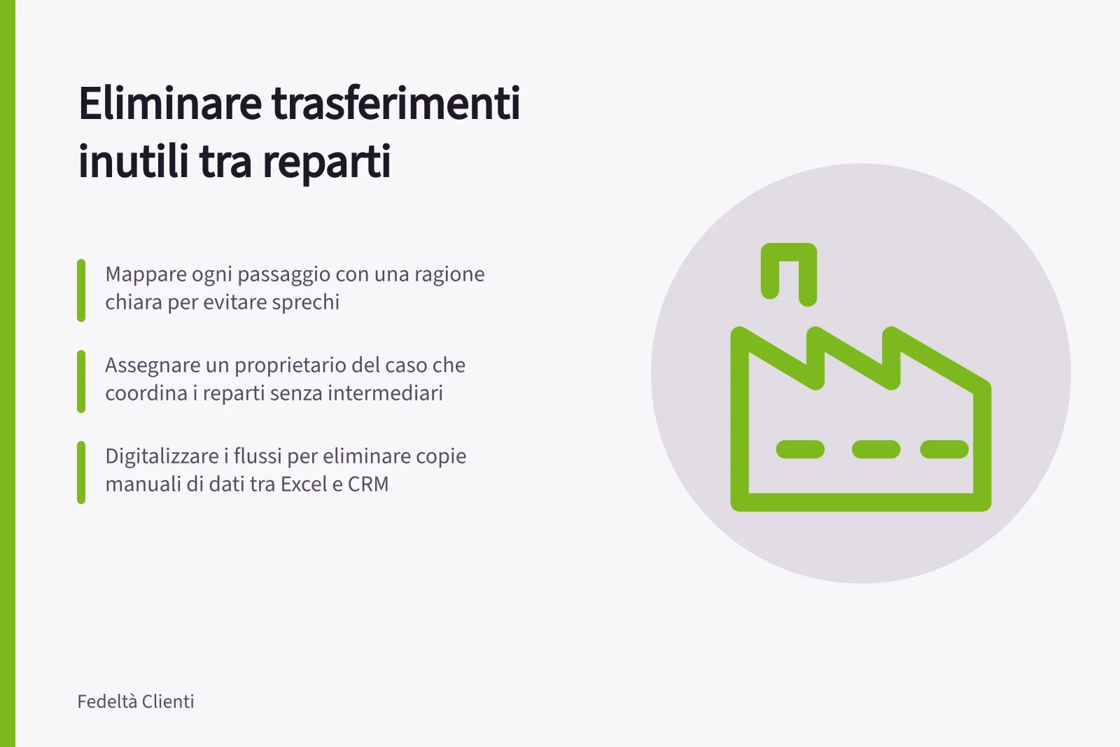 Eliminare trasferimenti inutili tra reparti: Mappare ogni passaggio con una ragione chiara per evitare sprechi; Assegnare un proprietario del caso che coordina i reparti senza intermediari; Digitalizzare i flussi per eliminare copie manuali di dati tra Excel e CRM