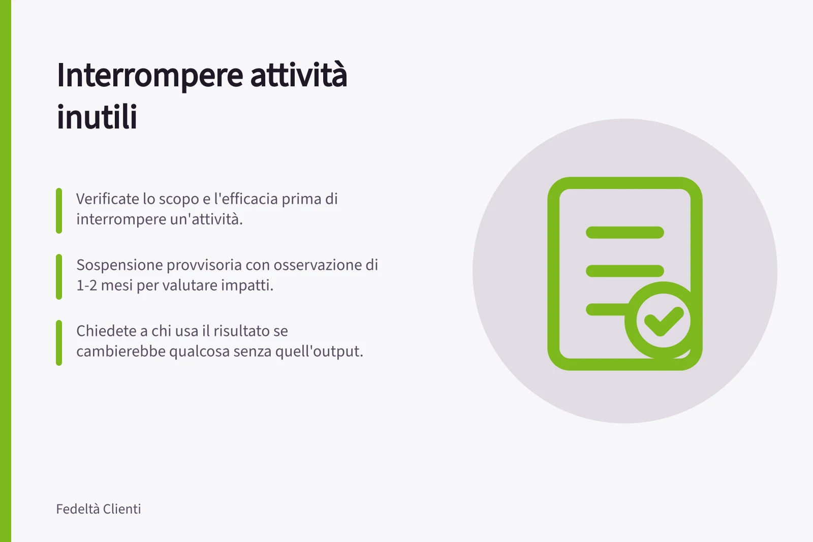 Interrompere attività inutili: Verificate lo scopo e l'efficacia prima di interrompere un'attività.; Sospensione provvisoria con osservazione di 1-2 mesi per valutare impatti.; Chiedete a chi usa il risultato se cambierebbe qualcosa senza quell'output.
