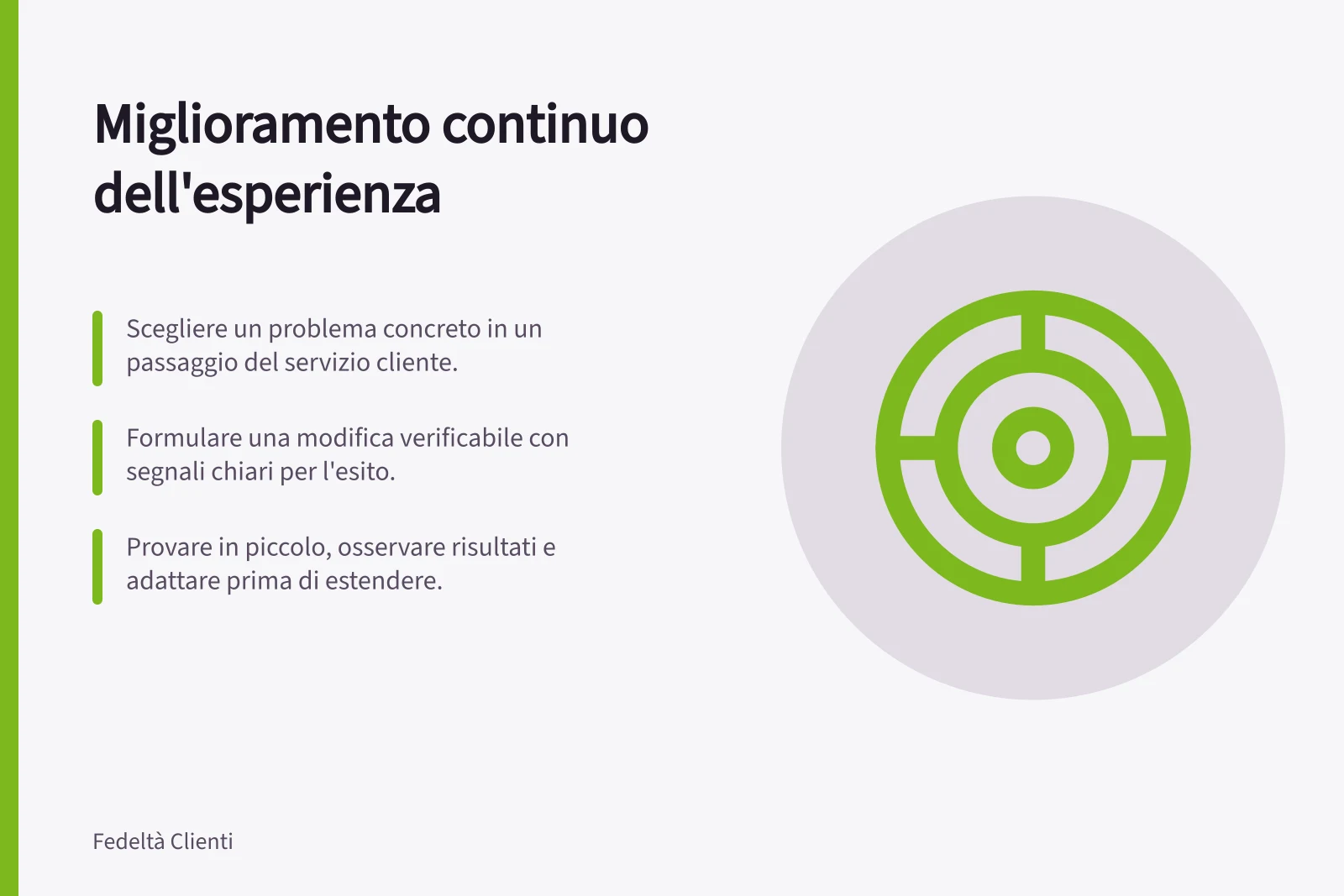 Miglioramento continuo dell'esperienza: Scegliere un problema concreto in un passaggio del servizio cliente.; Formulare una modifica verificabile con segnali chiari per l'esito.; Provare in piccolo, osservare risultati e adattare prima di estendere.