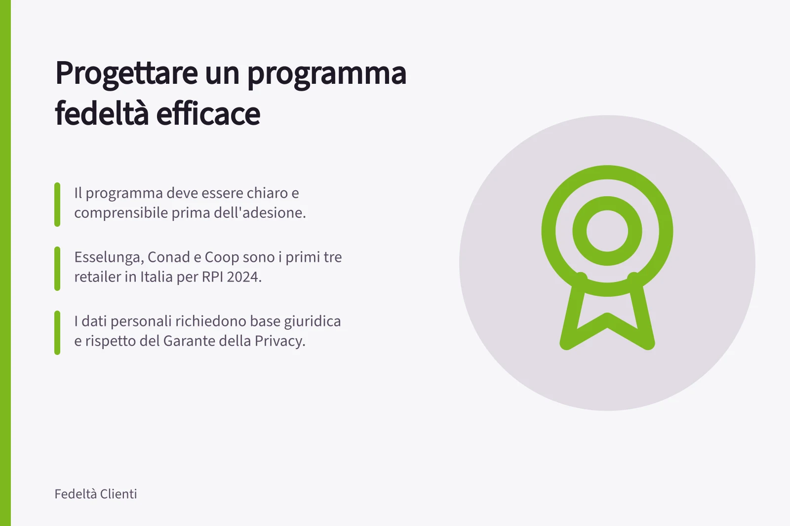 Progettare un programma fedeltà efficace: Il programma deve essere chiaro e comprensibile prima dell'adesione.; Esselunga, Conad e Coop sono i primi tre retailer in Italia per RPI 2024.; I dati personali richiedono base giuridica e rispetto del Garante della Privacy.