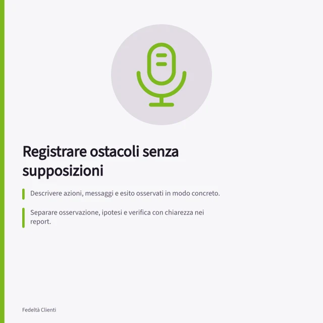 Registrare ostacoli senza supposizioni: Descrivere azioni, messaggi e esito osservati in modo concreto.; Separare osservazione, ipotesi e verifica con chiarezza nei report.; Indicare se il facilitatore ha intervenuto e non confondere aiuto con completamento autonomo. Registrare ostacoli osservati senza fare supposizioni