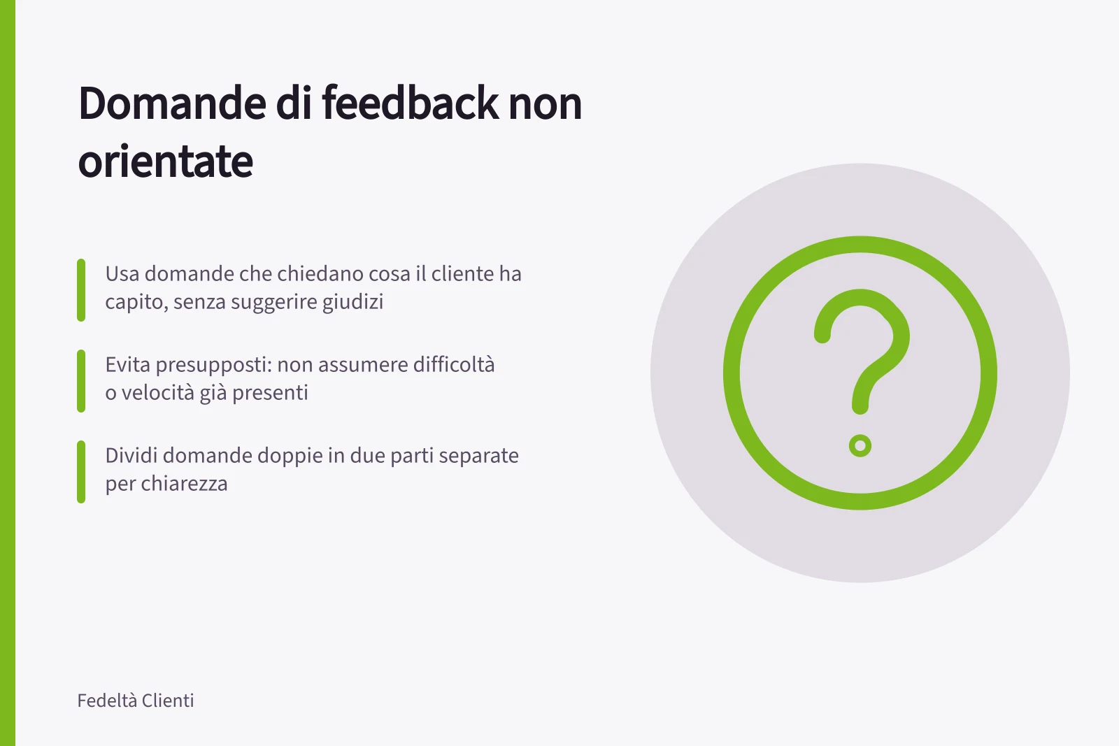 Domande di feedback non orientate: Usa domande che chiedano cosa il cliente ha capito, senza suggerire giudizi; Evita presupposti: non assumere difficoltà o velocità già presenti; Dividi domande doppie in due parti separate per chiarezza