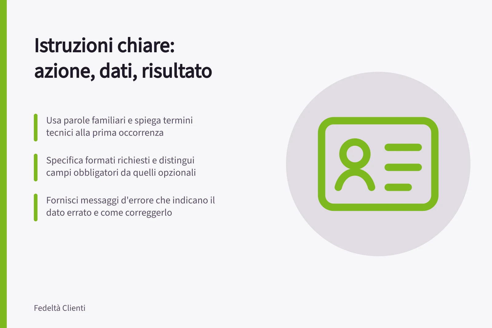 Istruzioni chiare: azione, dati, risultato: Usa parole familiari e spiega termini tecnici alla prima occorrenza; Specifica formati richiesti e distingui campi obbligatori da quelli opzionali; Fornisci messaggi d'errore che indicano il dato errato e come correggerlo