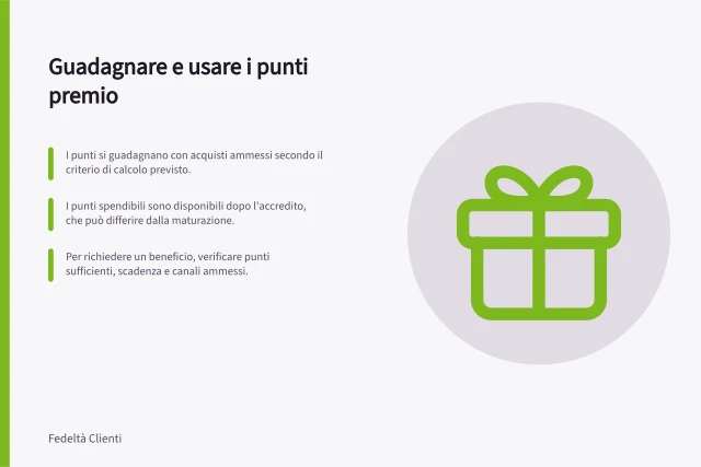 Guadagnare e usare i punti premio: I punti si guadagnano con acquisti ammessi secondo il criterio di calcolo previsto.; I punti spendibili sono disponibili dopo l'accredito, che può differire dalla maturazione.; Per richiedere un beneficio, verificare punti sufficienti, scadenza e canali ammessi. Spiegare come si guadagnano e usano i punti premio