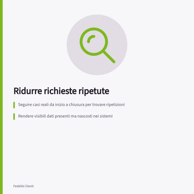 Ridurre richieste ripetute: Seguire casi reali da inizio a chiusura per trovare ripetizioni; Rendere visibili dati presenti ma nascosti nei sistemi; Evitare copie di dati personali solo per aggirare passaggi interni. Trovare informazioni richieste più volte