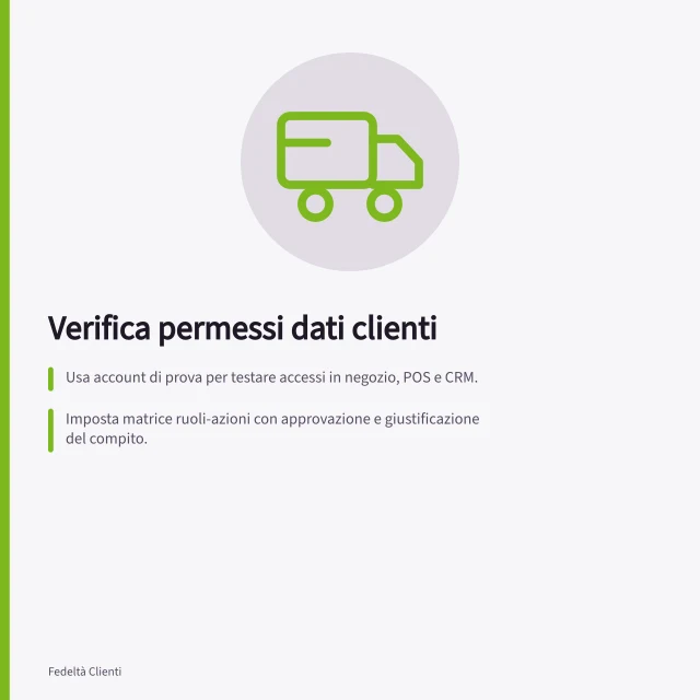 Verifica permessi dati clienti: Usa account di prova per testare accessi in negozio, POS e CRM.; Imposta matrice ruoli-azioni con approvazione e giustificazione del compito.; Controlla accessi app, automazioni e esportazioni programmate. Verificare permessi sui dati dei clienti